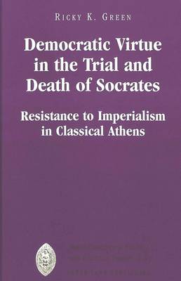 Democratic Virtue in the Trial and Death of Socrates: Resistance to Imperialism in Classical Athens - Major Concepts in Politics and Political Theory 22 (Hardback)