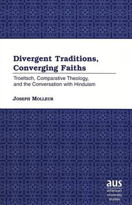 Divergent Traditions, Converging Faiths: Troeltsch, Comparative Theology, and the Conversation with Hinduism - American University Studies 213 (Hardback)