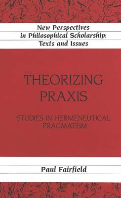 Theorizing Praxis: Studies in Hermeneutical Pragmatism - New Perspectives in Philosophical Scholarship Texts and Issues 15 (Hardback)