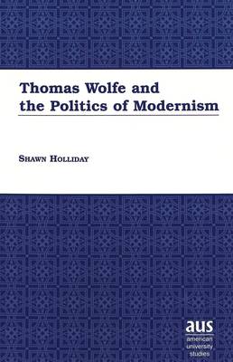 Thomas Wolfe and the Politics of Modernism - American University Studies Series 24: American Literature 73 (Hardback)