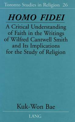 Homo Fidei: A Critical Understanding of Faith in the Writings of Wilfred Cantwell Smith and Its Implications for the Study of Religion - Toronto Studies in Religion 26 (Hardback)
