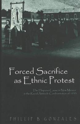 Forced Sacrifice as Ethnic Protest: The Hispano Cause in New Mexico and the Racial Attitude Confrontation of 1933 - Politics, Media & Popular Culture 5 (Hardback)