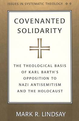 Covenanted Solidarity: The Theological Basis of Karl Barth's Opposition to Nazi Antisemitism and the Holocaust - Issues in Systematic Theology 9 (Hardback)