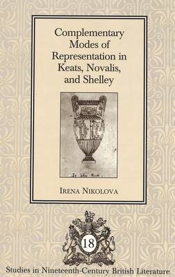 Complementary Modes of Representation in Keats, Novalis, and Shelley - Studies in Nineteenth-Century British Literature 18 (Hardback)