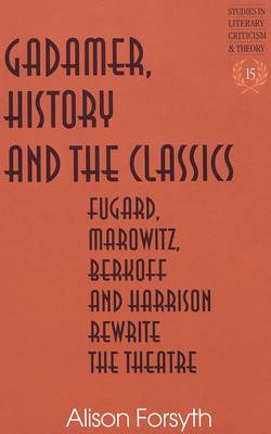 Gadamer, History and the Classics: Fugard, Marowitz, Berkoff, and Harrison Rewrite the Theatre - Studies in Literary Criticism and Theory 15 (Hardback)