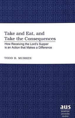 Take and Eat, and Take the Consequences: How Receiving the Lord's Supper is an Action That Makes a Difference - American University Studies 220 (Hardback)