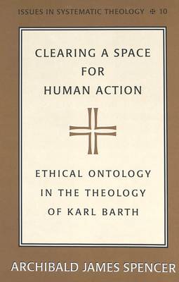 Clearing a Space for Human Action: Ethical Ontology in the Early Theology of Karl Barth - Issues in Systematic Theology 10 (Hardback)