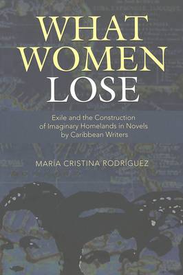 What Women Lose: Exile and the Construction of Imaginary Homelands in Novels by Caribbean Writers - Caribbean Studies 6 (Paperback)