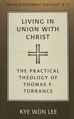 Living in Union with Christ: The Practical Theology of Thomas F. Torrance - Issues in Systematic Theology 11 (Hardback)