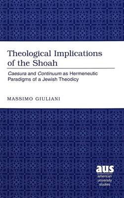 Theological Implications of the Shoah: Caesura and Continuum as Hermeneutic Paradigms of Jewish Theodicy / Massimo Giuliani. - American University Studies 221 (Hardback)
