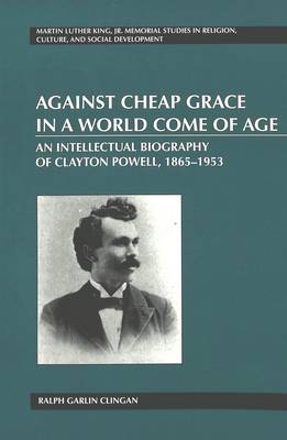 Against Cheap Grace in a World Come of Age: An Intellectual Biography of Clayton Powell, 1865-1953 - Martin Luther King Jr. Memorial Studies in Religion, Culture, and Social Development 9 (Paperback)