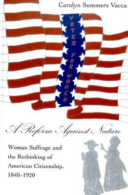 A Reform Against Nature: Woman Suffrage and the Rethinking of American Citizenship, 1840-1920 - American University Studies, Series 9: History v. 200 (Hardback)