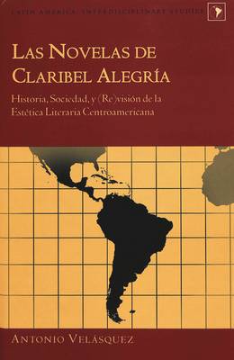 Las Novelas de Claribel Alegria: Historia, Sociedad, y Vision de la Estetica Literaria Centroamericana - Latin America Interdisciplinary Studies 4 (Hardback)