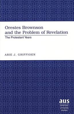 Orestes Brownson and the Problem of Revelation: The Protestant Years (Hardback)