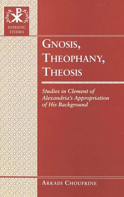 Gnosis, Theophany, Theosis: Studies in Clement of Alexandria's Appropriation of His Background - Patristic Studies v. 5 (Hardback)