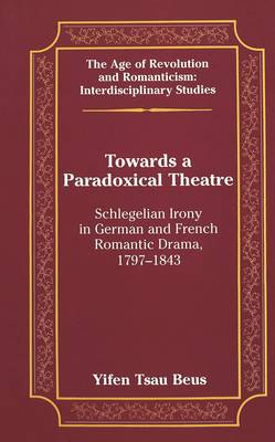 Towards a Paradoxical Theatre: Schlegelian Irony in German and French Romantic Drama, 1797-1843 - The Age of Revolution and Romanticism Interdisciplinary Studies 32 (Hardback)