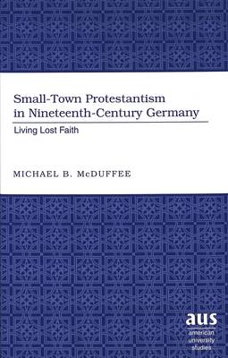 Small-Town Protestantism in Nineteenth-Century Germany: Living Lost Faith - American University Studies 224 (Hardback)