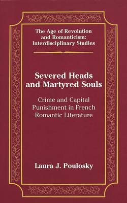 Severed Heads and Martyred Souls: Crime and Capital Punishment in French Romantic Literature - The Age of Revolution and Romanticism Interdisciplinary Studies 33 (Hardback)