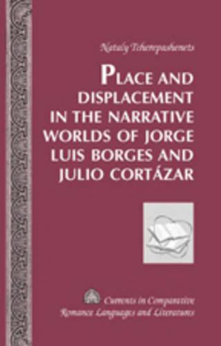 Place and Displacement in the Narrative Worlds of Jorge Luis Borges and Julio Cortazar - Currents in Comparative Romance Languages & Literatures 151 (Hardback)