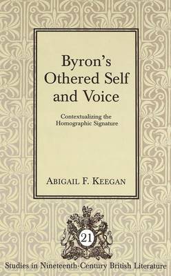 Byron's Othered Self and Voice: Contextualizing the Homographic Signature - Studies in Nineteenth-Century British Literature 21 (Hardback)