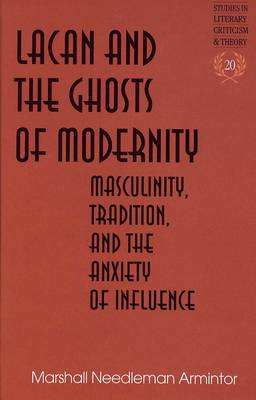 Lacan and the Ghosts of Modernity: Masculinity,Tradition,and the Anxiety of Influence - Studies in Literary Criticism and Theory 20 (Hardback)