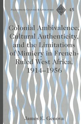 Colonial Ambivalence, Cultural Authenticity, and the Limitations of Mimicry in French-ruled West Africa, 1914-1956 - Francophone Cultures & Literatures 45 (Hardback)