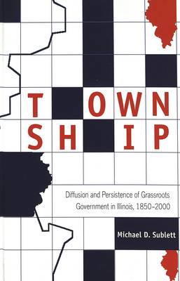 Township: Diffusion and Persistence of Grassroots Government in Illinois, 1850-2000 (Hardback)
