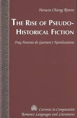 The Rise of Pseudo-Historical Fiction: Fray Antonio De Guevara's Novelizations - Currents in Comparative Romance Languages & Literatures 137 (Hardback)