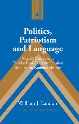 Politics, Patriotism and Language: Niccolo Machiavelli's Secular Patria and the Creation of an Italian National Identity - Studies in Modern European History 57 (Hardback)