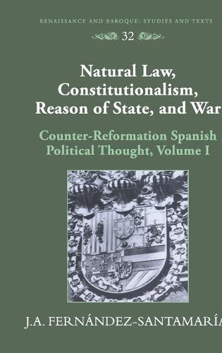 Natural Law, Constitutionalism, Reason of State, and War: Counter-reformation Spanish Political Thought - Renaissance and Baroque Studies and Texts 32 (Hardback)