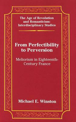 From Perfectibility to Perversion: Meliorism in Eighteenth-century France - The Age of Revolution and Romanticism Interdisciplinary Studies 34 (Hardback)