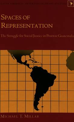 Spaces of Representation: The Struggle for Social Justice in Postwar Guatemala - Latin America Interdisciplinary Studies 11 (Hardback)