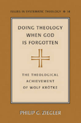 Doing Theology When God is Forgotten: The Theological Achievement of Wolf Kroetke - Issues in Systematic Theology 14 (Hardback)