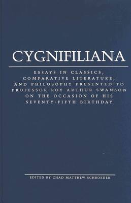 Cygnifiliana: Essays in Classics, Comparative Literature, and Philosophy Presented to Professor Roy Arthur Swanson on the Occasion of His Seventy-Fifth Birthday (Hardback)