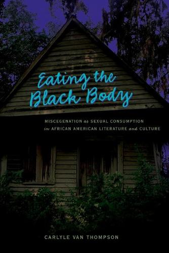 Eating the Black Body: Miscegenation as Sexual Consumption in African American Literature and Culture - African-American Literature and Culture Expanding and Exploding the Boundaries 10 (Paperback)