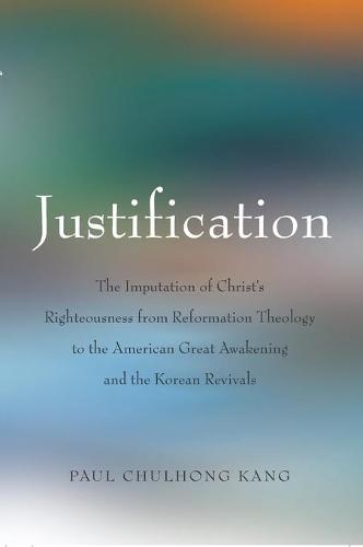 Justification: The Imputation of Christ's Righteousness from Reformation Theology to the American Great Awakening and the Korean Revivals (Hardback)