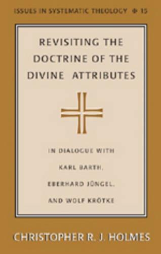 Revisiting the Doctrine of the Divine Attributes: In Dialogue with Karl Barth, Eberhard Juengel, and Wolf Kroetke - Issues in Systematic Theology 15 (Hardback)