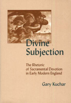 Divine Subjection: The Rhetoric of Sacramental Devotion in Early Modern England (Hardback)
