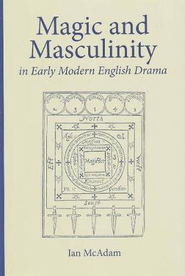 Magic and Masculinity in Early Modern English Drama - Medieval & Renaissance Literary Studies (Hardback)