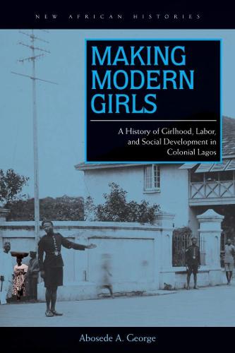 Making Modern Girls: A History of Girlhood, Labor, and Social Development in Colonial Lagos - New African Histories (Paperback)