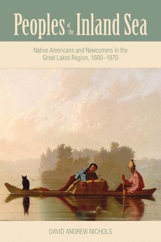Peoples of the Inland Sea: Native Americans and Newcomers in the Great Lakes Region, 1600-1870 - New Approaches to Midwestern Studies (Hardback)