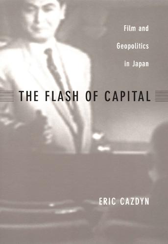 The Flash of Capital: Film and Geopolitics in Japan - Asia-Pacific: Culture, Politics, and Society (Hardback)
