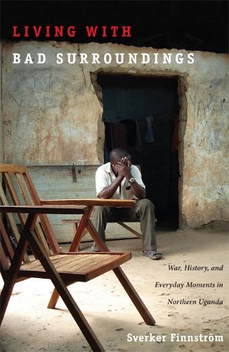 Living with Bad Surroundings: War, History, and Everyday Moments in Northern Uganda - The Cultures and Practice of Violence (Paperback)