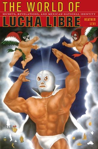 The World of Lucha Libre: Secrets, Revelations, and Mexican National Identity - American Encounters/Global Interactions (Paperback)