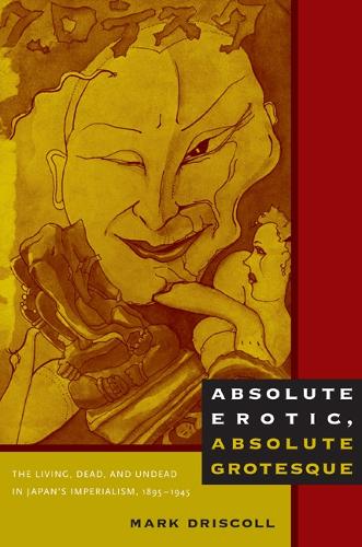 Absolute Erotic, Absolute Grotesque: The Living, Dead, and Undead in Japan's Imperialism, 1895-1945 (Paperback)