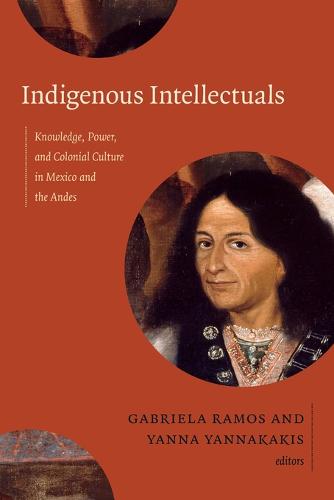 Indigenous Intellectuals: Knowledge, Power, and Colonial Culture in Mexico and the Andes (Paperback)