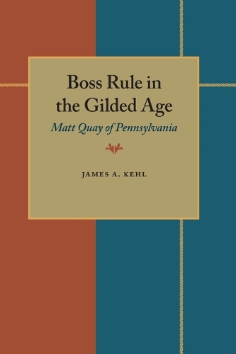Boss Rule in the Gilded Age: Matt Quay of Pennsylvania (Hardback)
