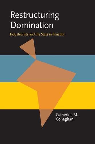 Restructuring Domination: Industrialists and the State in Ecuador - Pitt Latin American Series (Hardback)