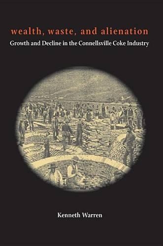 Wealth, Waste and Alienation: Growth and Decline in the Connellsville Coke Industry (Hardback)
