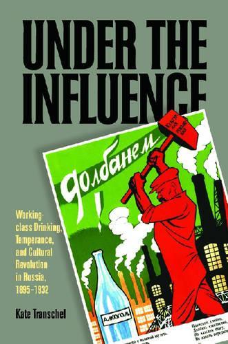 Under the Influence: Working-class Drinking, Temperance, and Cultural Revolution in Russia, 1895-1932 (Hardback)